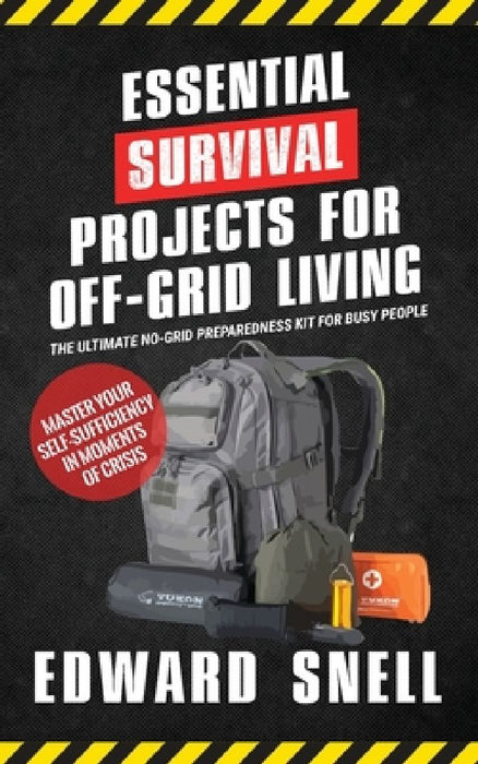 Essential Survival Projects for Off-Grid Living: The Ultimate No-Grid Preparedness Kit for Busy People by Edward Snell
