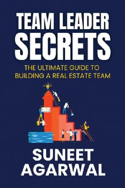 Team Leader Secrets: The Ultimate Guide to Building a Real Estate Team by Suneet Agarwal