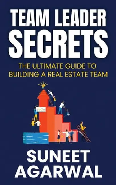 Team Leader Secrets: The Ultimate Guide to Building a Real Estate Team by Suneet Agarwal