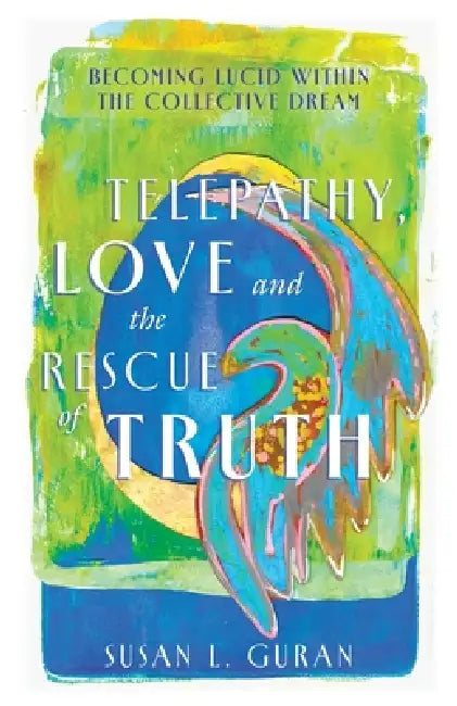 Telepathy, Love, and the Rescue of Truth: Becoming Lucid within the Collective Dream by Susan L. Guran