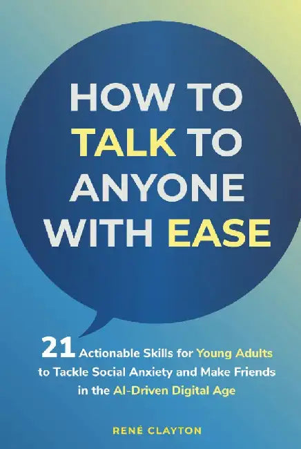 How to Talk to Anyone with Ease: 21 Actionable Skills for Young Adults to Tackle Social Anxiety and Make Friends in the AI-Drive Digital Age by Rene Clayton