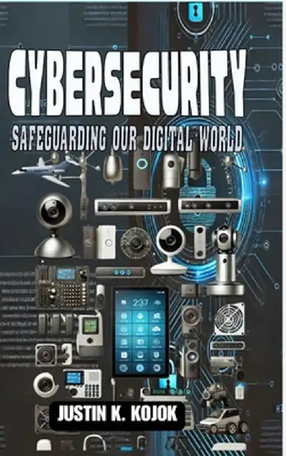 Cybersecurity: Safeguarding Our Digital World by Justin K. Kojok