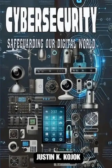 Cybersecurity: Safeguarding Our Digital World by Justin K. Kojok
