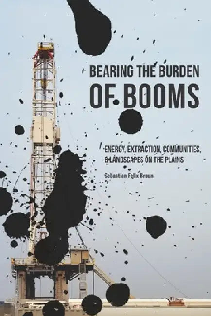 Bearing the Burden of Booms: Energy, Extraction, Communities, and Landscapes on the Plains by Sebastian Felix Braun