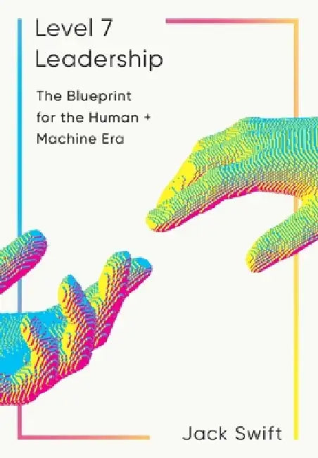 Level 7 Leadership: The Blueprint for the Human + Machine Era by Jack Swift