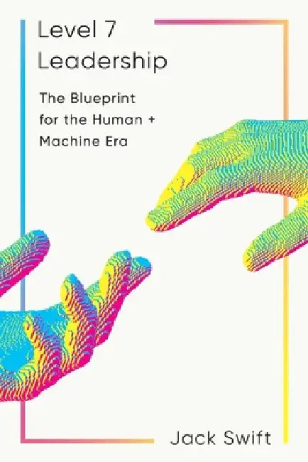 Level 7 Leadership: The Blueprint for the Human + Machine Era by Jack Swift