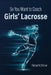 So You Want to Coach Girls' Lacrosse by Richard H. Shriver