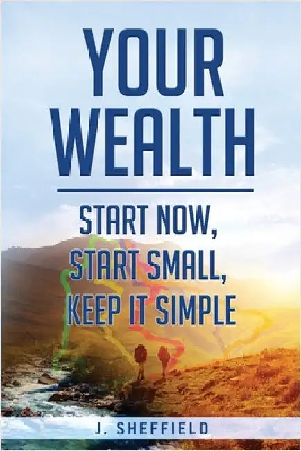 Your Wealth: Start Now, Start Small, Keep it Simple by Sheffield, J.