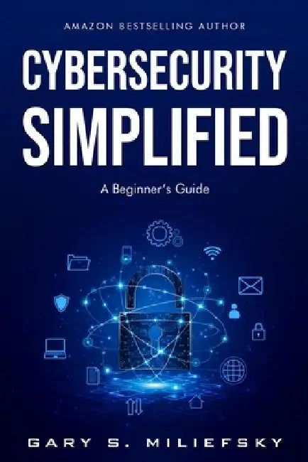 Cybersecurity Simplified: A Beginner's Guide by Gary S. Miliefsky