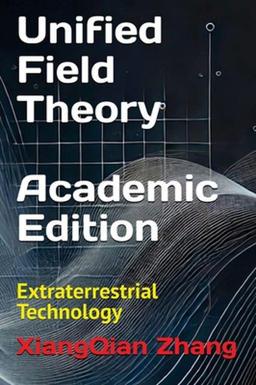 Unified Field Theory (Academic Edition): Extraterrestrial Technology by Xiangqian Zhang