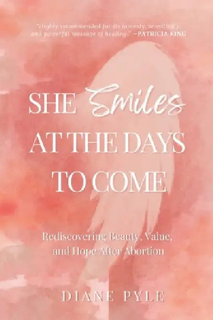 She Smiles at the Days to Come: Rediscovering Beauty, Value, and Hope After Abortion by Pyle
