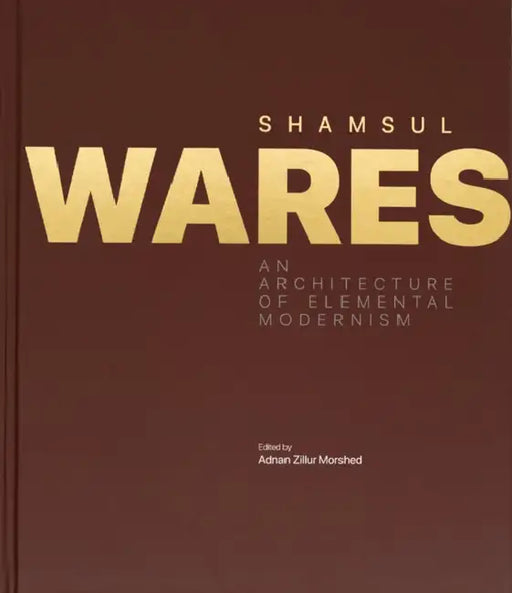 Shamsul Wares: An Architecture of Elemental Modernism by Adnan Zillur Morshed