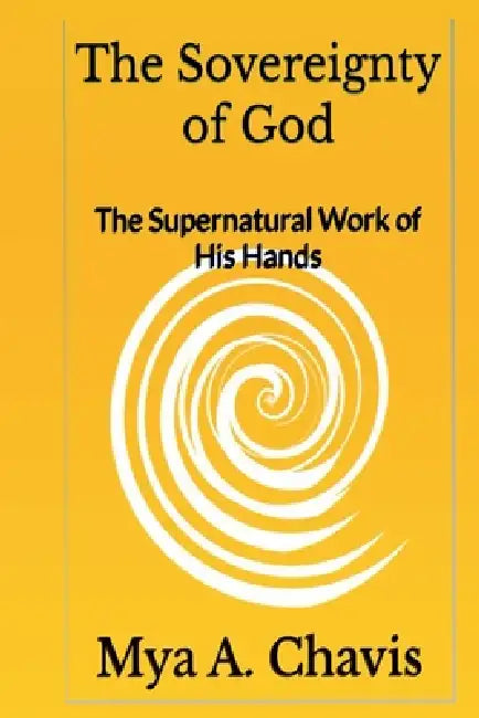 The Sovereignty of God: The Supernatural Work of His Hands by Mya A. Chavis