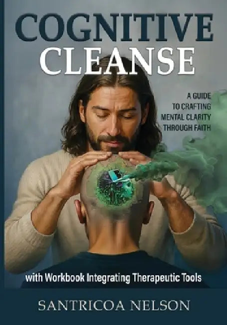 Cognitive Cleanse: A Guide to Crafting Mental Clarity Through Faith with Workbook Integrating Therapeutic Tools by Santricoa Nelson