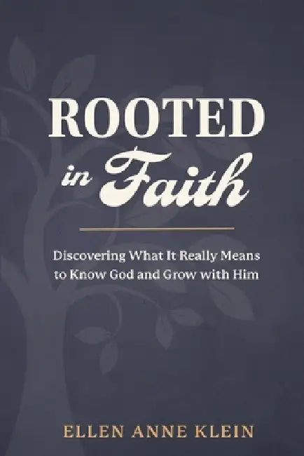 Rooted in Faith: Discovering What It Really Means to Know God and Grow with Him by Ellen Anne Klein