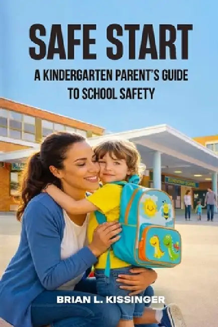 Safe Start: A Kindergarten Parent's Guide to School Safety by Brian Lee Kissinger