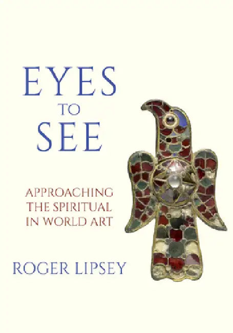 Eyes to See: Approaching the Spiritual in World Art by Roger Lipsey