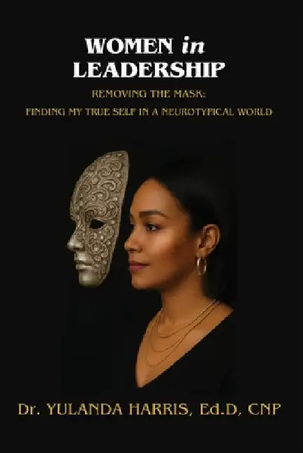Women in Leadership: Removing the Mask: Finding My True Self in a Neurotypical World by Yulanda Harris