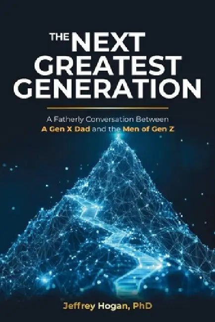 The Next Greatest Generation: A Fatherly Conversation Between a Gen X Dad and the Men of Gen Z by Jeffrey Hogan