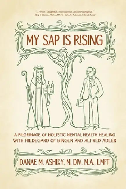 My Sap is Rising: A Pilgrimage of Holistic Mental Health Healing with Hildegard of Bingen and Alfred Adler by Danae Ashley, Kester Limner