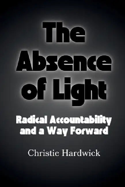 The Absence of Light: Radical Accountability and a Way Forward by Christie Hardwick