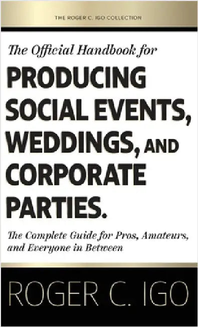 The Official Handbook for Producing Social Events, Weddings, and Corporate Parties: The Complete Guide for Pros, Amateurs, and Everyone in Between by Igo, Roger C.
