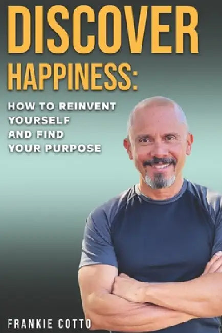 Discover Happiness: How To Reinvent Yourself and Find your Purpose by Frankie Cotto