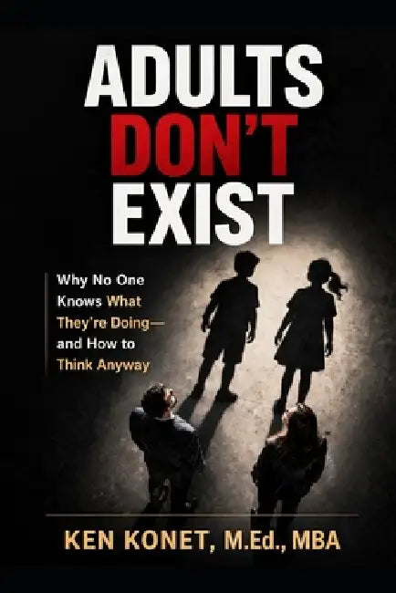 Adults Don't Exist: Why No One Knows What They're Doing-and How to Think Anyway by Ken Konet