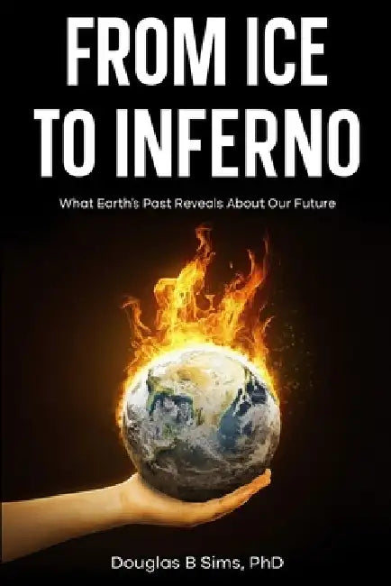 From Ice to Inferno: What Earth's Past Reveals About Our Future by Douglas B. Sims