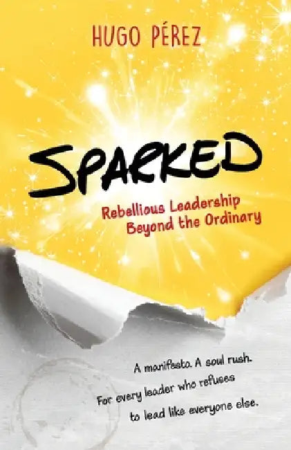 Sparked: Rebellious Leadership Beyond the Ordinary by Hugo Perez
