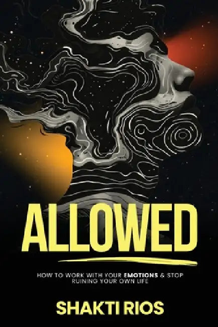 Allowed: How To Work With Your Emotions & Stop Ruining Your Own Life by Shakti Rios