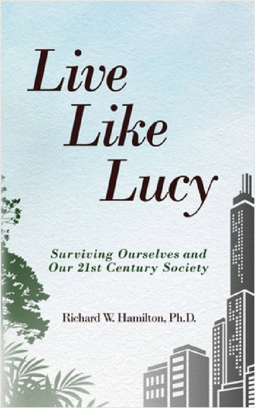Live Like Lucy: Surviving Ourselves and Our 21st Century Society by Richard W. Hamilton