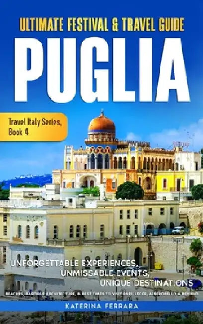 Ultimate Festival & Travel Guide Puglia: Unforgettable Experiences, Unmissable Events, Unique Destinations, Beaches, Baroque Architecture, & Best Time by Katerina Ferrara