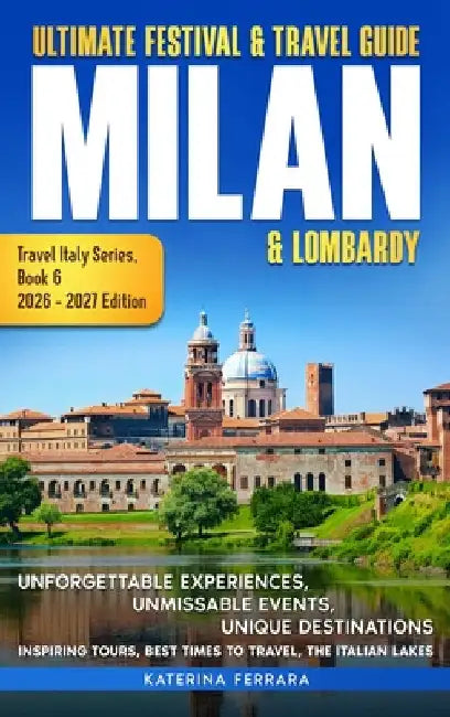 Ultimate Festival & Travel Guide Milan & Lombardy: 2026-2027 Edition: Unforgettable Experiences, Unmissable Events, Unique Destinations, Inspiring Tou by Ferrara