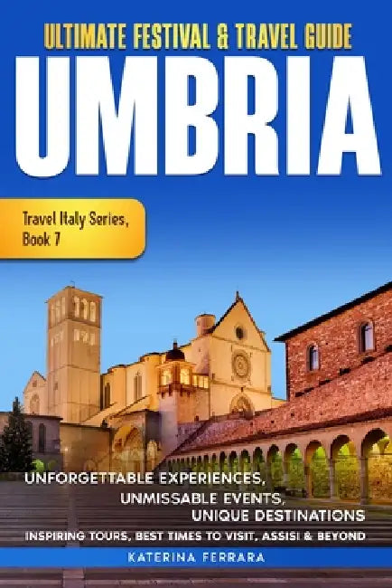 Ultimate Festival & Travel Guide Umbria: Unforgettable Experiences Unmissable Events Unique Destinations Inspiring Tours, Best Times to Visit, Assisi by Ferrara