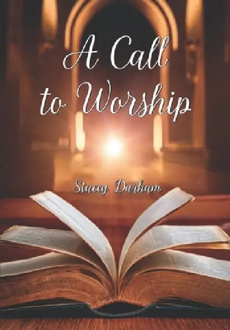 A Call to WORSHIP: Worshiping God in Spirit and Truth by Stacey Durham