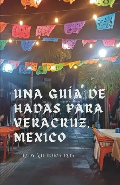Una Guía de Hadas para Veracruz, Mexico: Una Guía Acerca de los Lugares Únicos, Hermosos y Deliciosos de Esta Icónica Ciudad by Lady Victoria Rose, Sérgio Stone, Bernardo Pierce