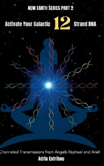 Activate Your Galactic 12 Strand DNA: Channeled Transmissions from Angels Raphael and Ariel by Adria Estribou