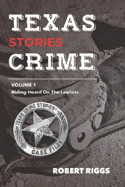 Texas Crime Stories: Vol 1 Riding Herd On The Lawless by Robert Riggs
