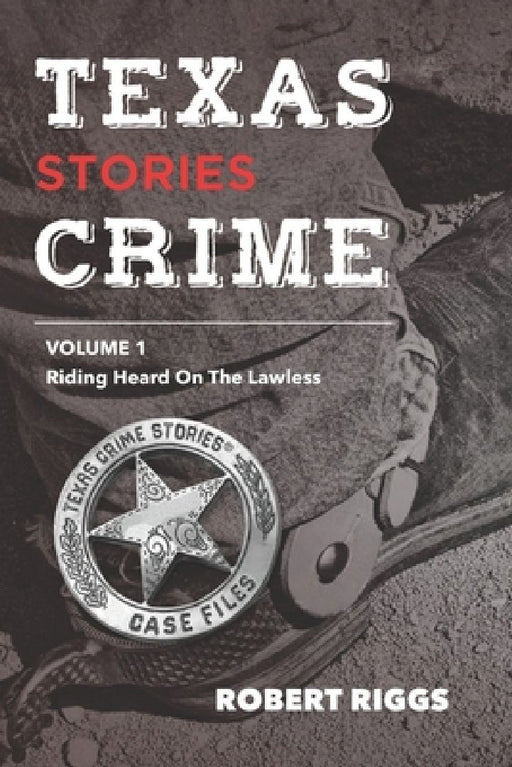 Texas Crime Stories: Vol 1 Riding Herd On The Lawless by Robert Riggs