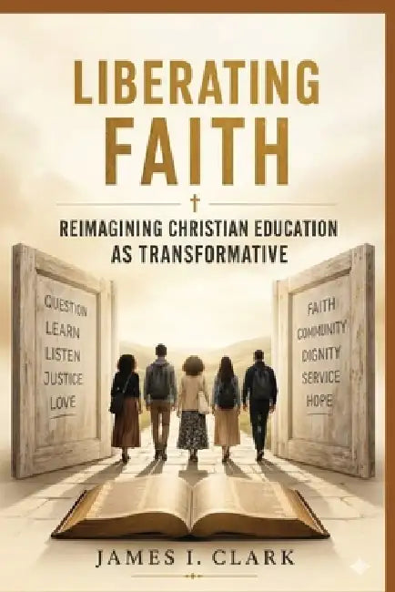 Liberating Faith: Reimagining Christian Education as Transformative by James I. Clark