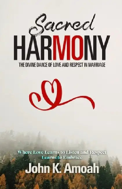 Sacred Harmony: The Divine Dance of Love and Respect in Marriage by John K. Amoah