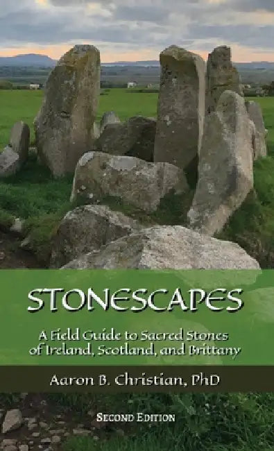 Stonescapes: A Field Guide to Sacred Stones of Ireland, Scotland, and Brittany by Aaron B. Christian