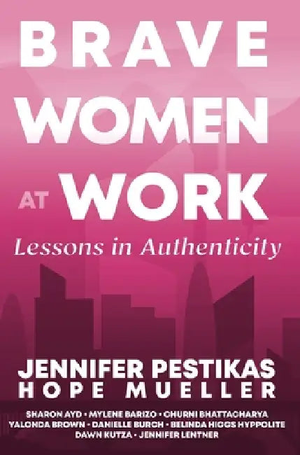 Brave Women at Work Lessons in Authenticity by Jennifer Pestikas, Hope Mueller