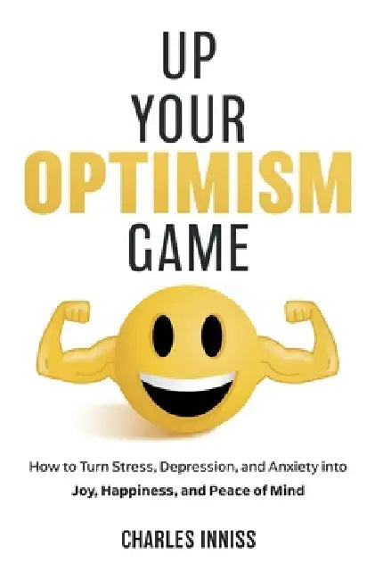 Up Your Optimism Game: How to Turn Stress, Depression, and Anxiety into Joy, Happiness, and Peace of Mind by Charles Inniss