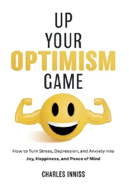 Up Your Optimism Game: How to Turn Stress, Depression, and Anxiety into Joy, Happiness, and Peace of Mind by Charles Inniss