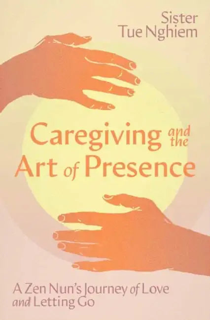 Caregiving and the Art of Presence: A Zen Nun's Journey of Love and Letting Go by Tue Nghiem