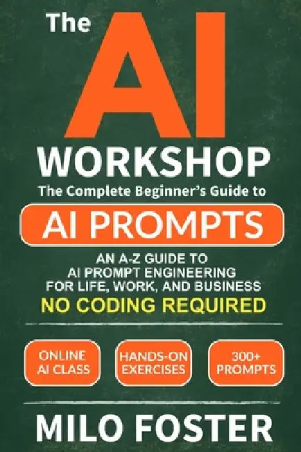 The AI Workshop: Your Complete Beginner's Guide to AI Prompts: An A-Z Guide to AI Prompt Engineering for Life, Work, and Business- NO CODING REQUIRED by Milo Foster