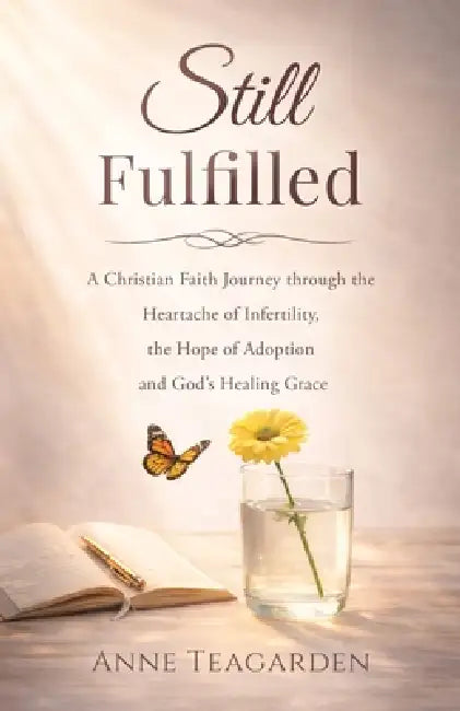Still Fulfilled: A Christian Faith Journey Through the Heartache of Infertility, the Hope of Adoption and God's Healing Grace by Anne Teagarden, Janet Silburn, Raeghan Rebstock