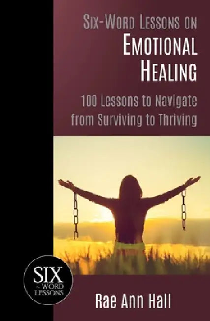 Six-Word Lessons on Emotional Healing: 100 Lessons to Navigate from Surviving to Thriving by Rae Ann Hall